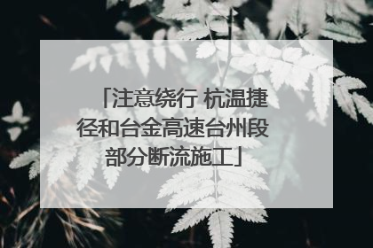 注意绕行 杭温捷径和台金高速台州段部分断流施工