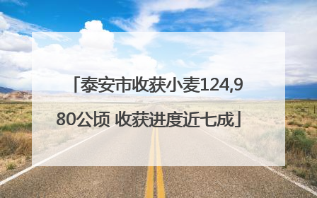 泰安市收获小麦124,980公顷 收获进度近七成
