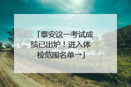 泰安这一考试成绩已出炉！进入体检范围名单→