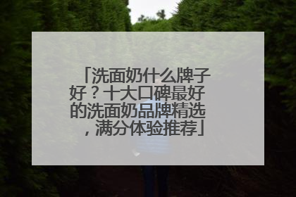 洗面奶什么牌子好？十大口碑最好的洗面奶品牌精选，满分体验推荐
