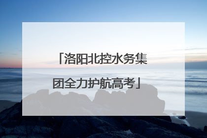 洛阳北控水务集团全力护航高考