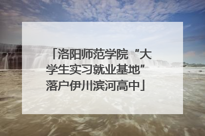洛阳师范学院“大学生实习就业基地”落户伊川滨河高中