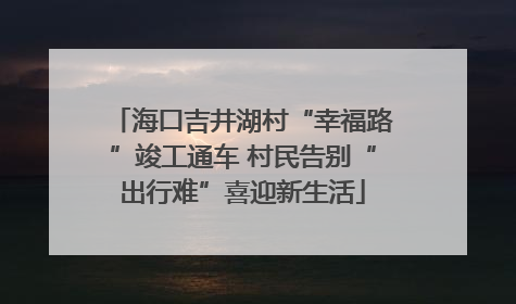 海口吉井湖村“幸福路”竣工通车 村民告别“出行难”喜迎新生活