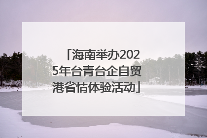 海南举办2025年台青台企自贸港省情体验活动