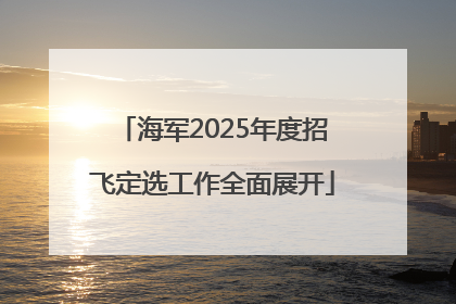 海军2025年度招飞定选工作全面展开