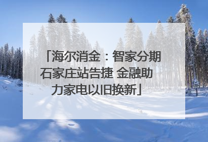 海尔消金：智家分期石家庄站告捷 金融助力家电以旧换新