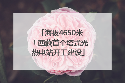 海拔4650米！西藏首个塔式光热电站开工建设