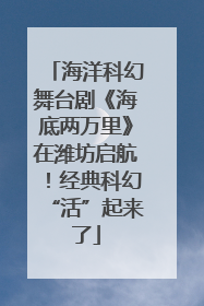海洋科幻舞台剧《海底两万里》在潍坊启航！经典科幻“活”起来了
