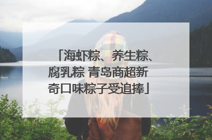 海虾粽、养生粽、腐乳粽 青岛商超新奇口味粽子受追捧