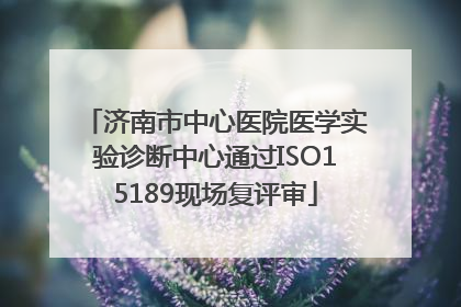 济南市中心医院医学实验诊断中心通过ISO15189现场复评审