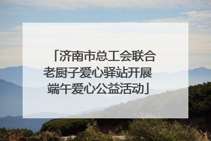 济南市总工会联合老厨子爱心驿站开展端午爱心公益活动