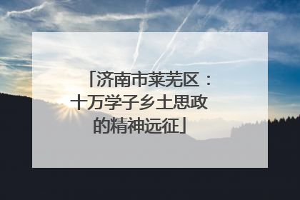 济南市莱芜区：十万学子乡土思政的精神远征