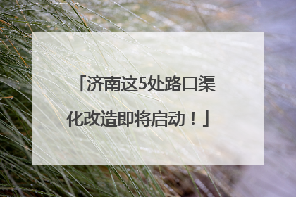 济南这5处路口渠化改造即将启动！