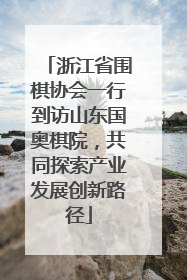 浙江省围棋协会一行到访山东国奥棋院，共同探索产业发展创新路径