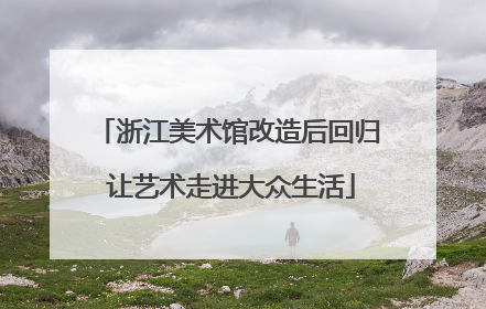浙江美术馆改造后回归 让艺术走进大众生活