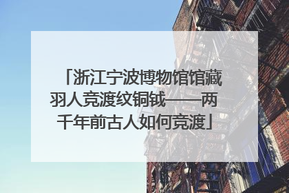 浙江宁波博物馆馆藏羽人竞渡纹铜钺——两千年前古人如何竞渡