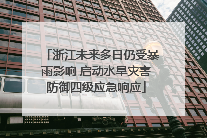 浙江未来多日仍受暴雨影响 启动水旱灾害防御四级应急响应