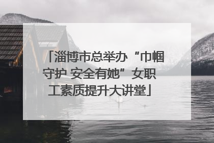 淄博市总举办“巾帼守护 安全有她”女职工素质提升大讲堂