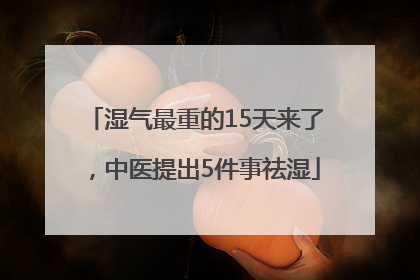 湿气最重的15天来了，中医提出5件事祛湿