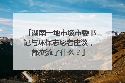 湖南一地市级市委书记与环保志愿者座谈，都交流了什么？