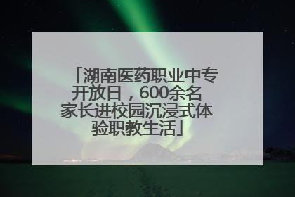 湖南医药职业中专开放日，600余名家长进校园沉浸式体验职教生活