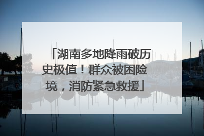 湖南多地降雨破历史极值！群众被困险境，消防紧急救援