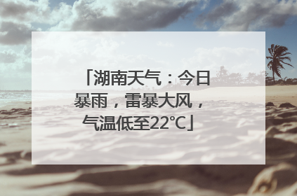 湖南天气：今日暴雨，雷暴大风，气温低至22℃