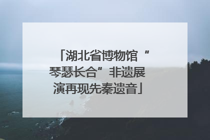 湖北省博物馆“琴瑟长合”非遗展演再现先秦遗音