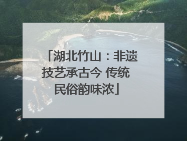 湖北竹山：非遗技艺承古今 传统民俗韵味浓