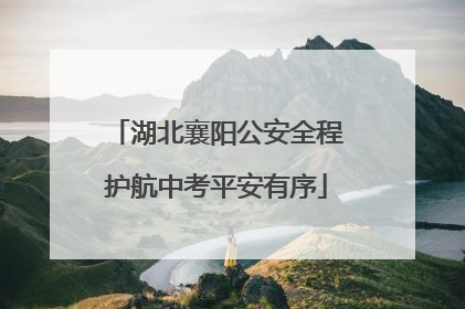 湖北襄阳公安全程护航中考平安有序