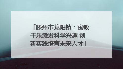 滕州市龙阳镇：寓教于乐激发科学兴趣 创新实践培育未来人才
