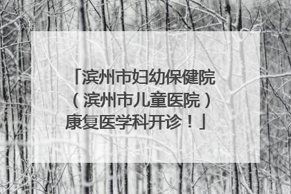 滨州市妇幼保健院（滨州市儿童医院）康复医学科开诊！