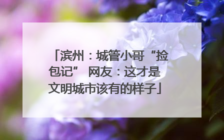 滨州：城管小哥“捡包记” 网友：这才是文明城市该有的样子