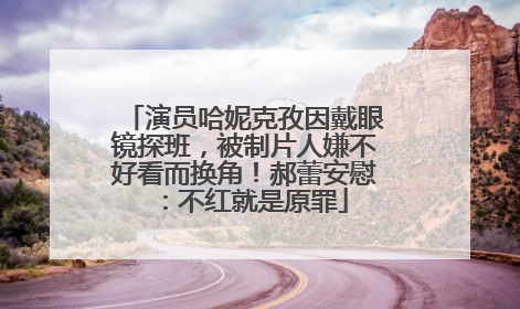 演员哈妮克孜因戴眼镜探班，被制片人嫌不好看而换角！郝蕾安慰：不红就是原罪