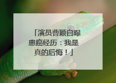 演员曹颖自曝患癌经历：我是真的后悔！