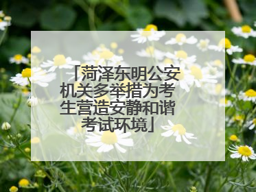 菏泽东明公安机关多举措为考生营造安静和谐考试环境