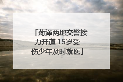 菏泽两地交警接力开道 15岁受伤少年及时就医