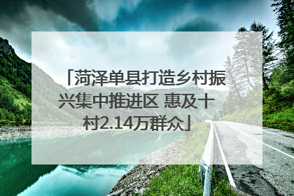 菏泽单县打造乡村振兴集中推进区 惠及十村2.14万群众