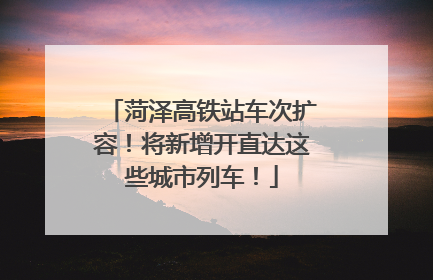 菏泽高铁站车次扩容！将新增开直达这些城市列车！
