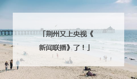 荆州又上央视《新闻联播》了！