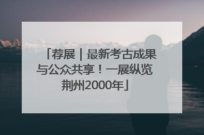 荐展｜最新考古成果与公众共享！一展纵览荆州2000年