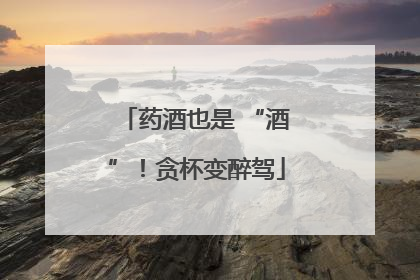 药酒也是 “酒”！贪杯变醉驾