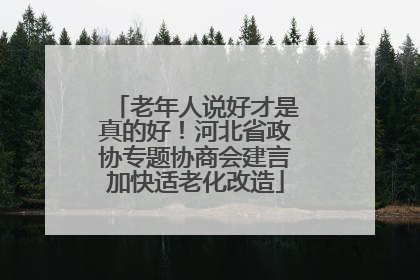 老年人说好才是真的好！河北省政协专题协商会建言加快适老化改造