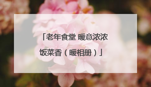老年食堂 暖意浓浓饭菜香（暖相册）