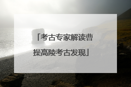 考古专家解读曹操高陵考古发现