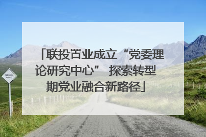联投置业成立“党委理论研究中心” 探索转型期党业融合新路径