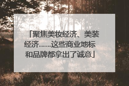 聚焦美妆经济、美装经济……这些商业地标和品牌都拿出了诚意