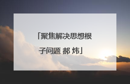 聚焦解决思想根子问题 郝 炜