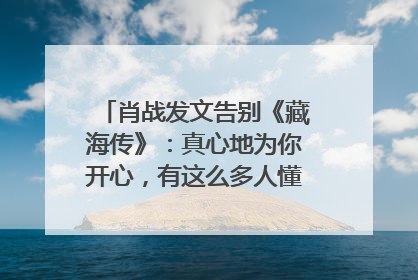 肖战发文告别《藏海传》：真心地为你开心，有这么多人懂你，导演回应“是否有第二季”