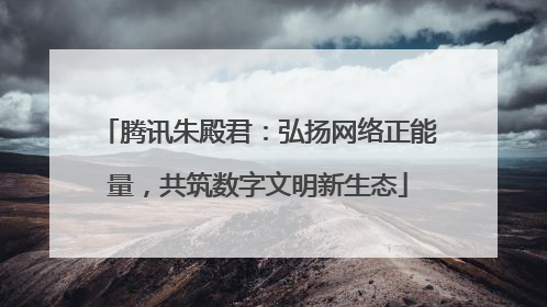 腾讯朱殿君：弘扬网络正能量，共筑数字文明新生态